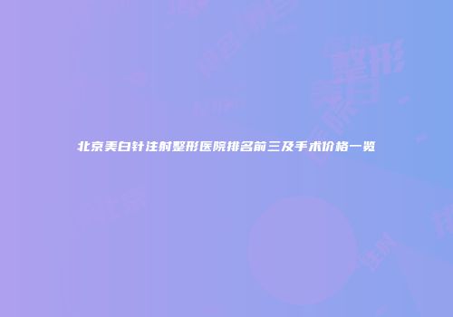 北京美白针注射整形医院排名前三及手术价格一览