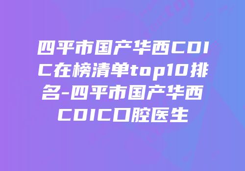 四平市国产华西CDIC在榜清单top10排名-四平市国产华西CDIC口腔医生