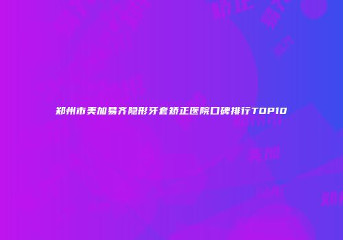 郑州市美加易齐隐形牙套矫正医院口碑排行TOP10