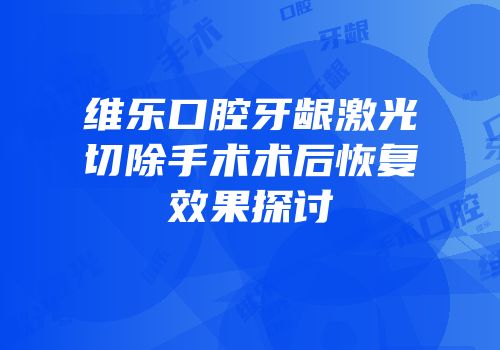 维乐口腔牙龈激光切除手术术后恢复效果探讨