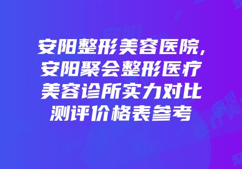 安阳整形美容医院,安阳聚会整形医疗美容诊所实力对比测评价格表参考