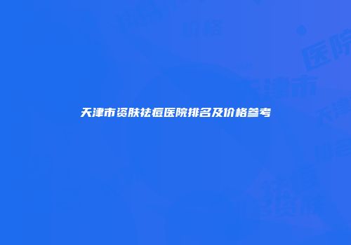 天津市资肤祛痘医院排名及价格参考