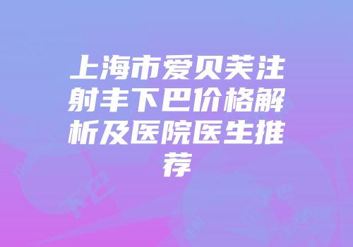 上海市爱贝芙注射丰下巴价格解析及医院医生推荐