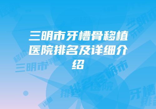 三明市牙槽骨移植医院排名及详细介绍