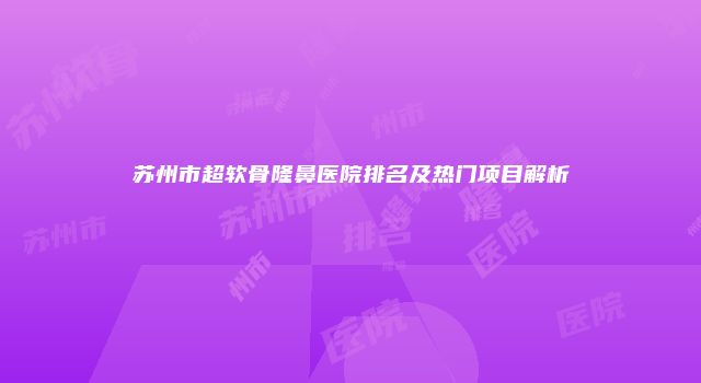 苏州市超软骨隆鼻医院排名及热门项目解析