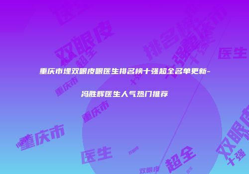 重庆市埋双眼皮眼医生排名榜十强超全名单更新-冯胜辉医生人气热门推荐