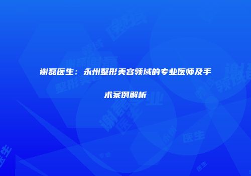 谢磊医生：永州整形美容领域的专业医师及手术案例解析
