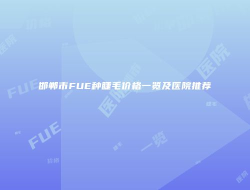 邯郸市FUE种睫毛价格一览及医院推荐