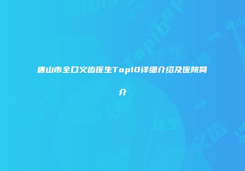 唐山市全口义齿医生Top10详细介绍及医院简介