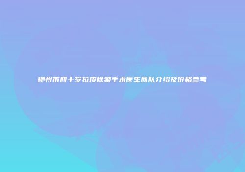 柳州市四十岁拉皮除皱手术医生团队介绍及价格参考