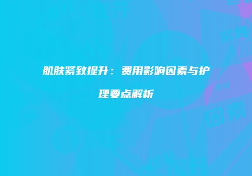 肌肤紧致提升：费用影响因素与护理要点解析