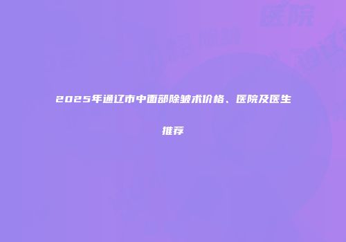 2025年通辽市中面部除皱术价格、医院及医生推荐