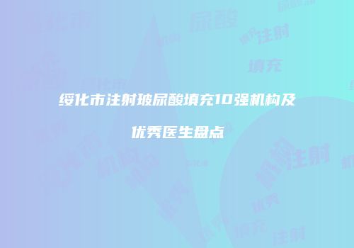 绥化市注射玻尿酸填充10强机构及优秀医生盘点