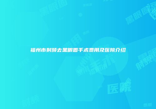 福州市射频去黑眼圈手术费用及医院介绍