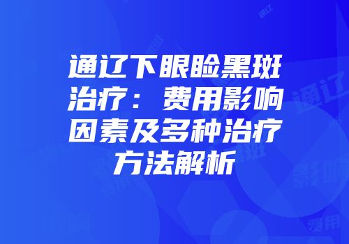 通辽下眼睑黑斑治疗：费用影响因素及多种治疗方法解析
