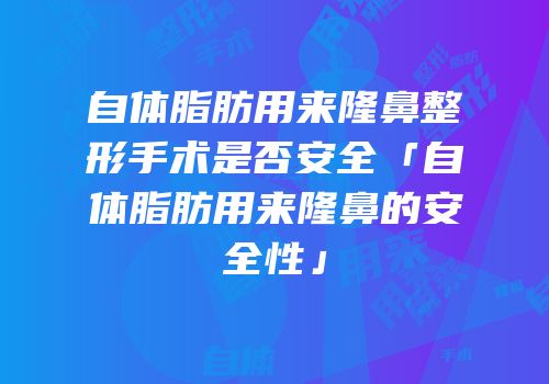 自体脂肪用来隆鼻整形手术是否安全「自体脂肪用来隆鼻的安全性」
