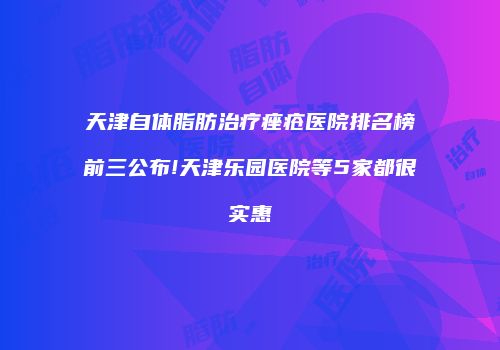 天津自体脂肪治疗痤疮医院排名榜前三公布!天津乐园医院等5家都很实惠