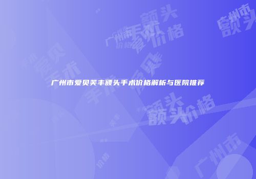 广州市爱贝芙丰额头手术价格解析与医院推荐