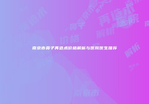 南京市鼻子再造术价格解析与医院医生推荐