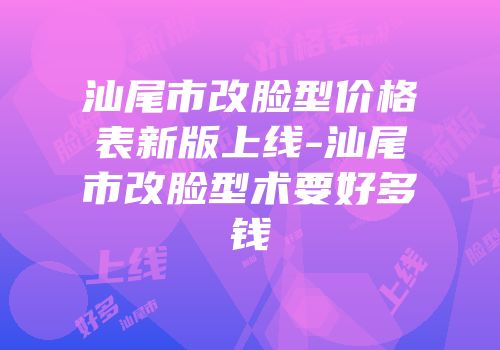 汕尾市改脸型价格表新版上线-汕尾市改脸型术要好多钱