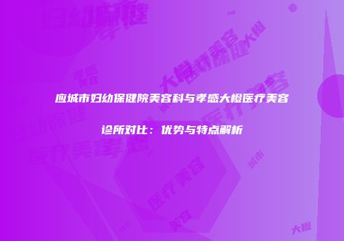 应城市妇幼保健院美容科与孝感大橙医疗美容诊所对比：优势与特点解析