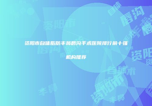 资阳市自体脂肪丰鼻唇沟手术医院排行前十强机构推荐