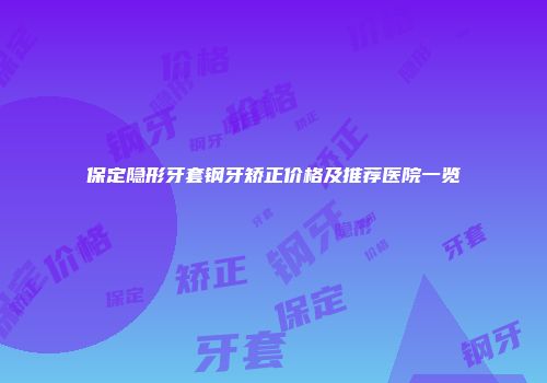 保定隐形牙套钢牙矫正价格及推荐医院一览