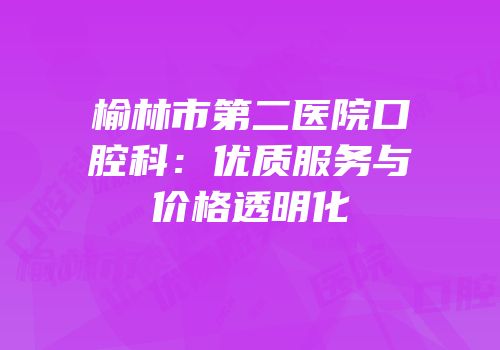 榆林市第二医院口腔科：优质服务与价格透明化