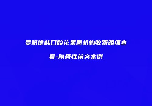 贵阳德韩口腔花果园机构收费明细查看-附骨性前突案例