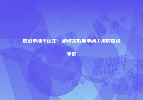 佛山市陈平医生：傲诺拉假体丰胸手术的首选专家