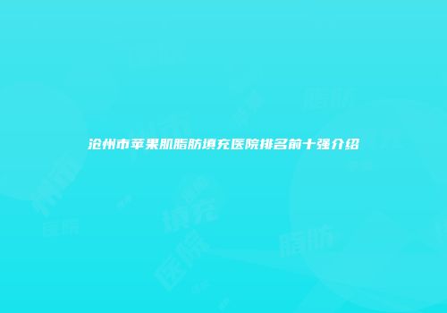 沧州市苹果肌脂肪填充医院排名前十强介绍
