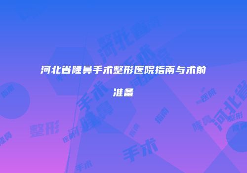 河北省隆鼻手术整形医院指南与术前准备