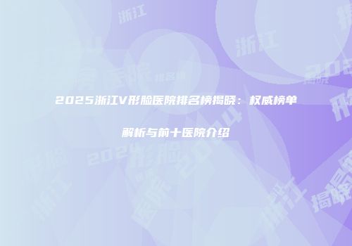 2025浙江V形脸医院排名榜揭晓：权威榜单解析与前十医院介绍
