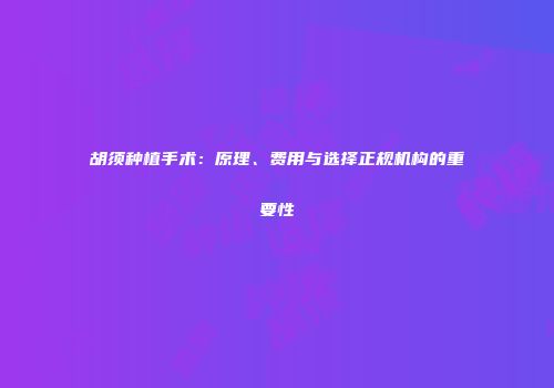 胡须种植手术：原理、费用与选择正规机构的重要性