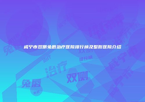 咸宁市双侧兔唇治疗医院排行榜及整形医院介绍