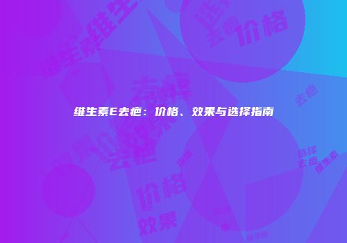 维生素E去疤：价格、效果与选择指南
