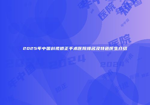 2025年中国斜视矫正手术医院排名及特色医生介绍