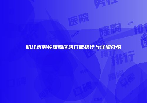 阳江市男性隆胸医院口碑排行与详细介绍