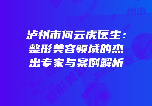 泸州市何云虎医生：整形美容领域的杰出专家与案例解析