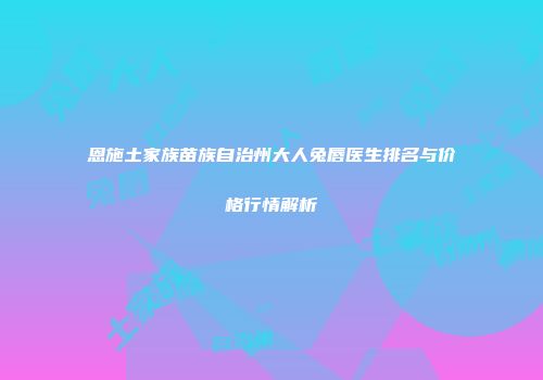 恩施土家族苗族自治州大人兔唇医生排名与价格行情解析