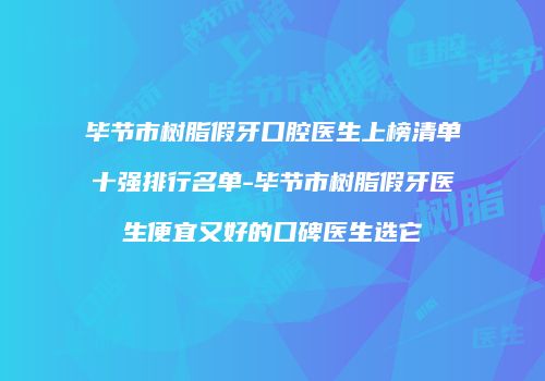 毕节市树脂假牙口腔医生上榜清单十强排行名单-毕节市树脂假牙医生便宜又好的口碑医生选它