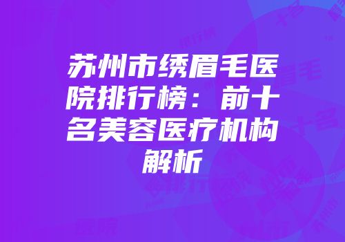 苏州市绣眉毛医院排行榜：前十名美容医疗机构解析