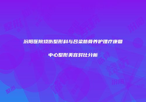 汾阳医院烧伤整形科与吕梁筋骨养护理疗康复中心整形美容对比分析