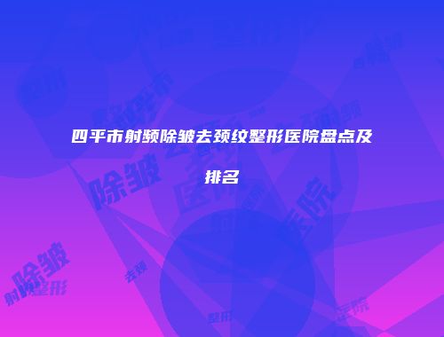 四平市射频除皱去颈纹整形医院盘点及排名