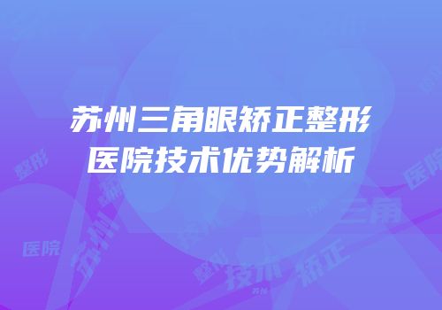 苏州三角眼矫正整形医院技术优势解析