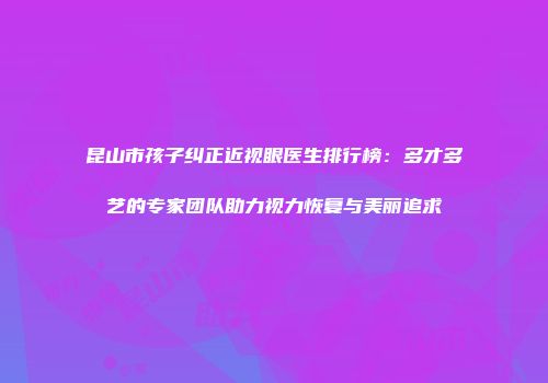 昆山市孩子纠正近视眼医生排行榜：多才多艺的专家团队助力视力恢复与美丽追求