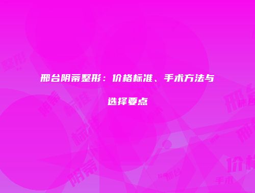 邢台阴蒂整形：价格标准、手术方法与选择要点