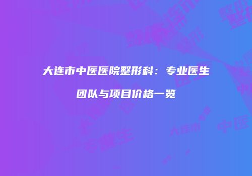 大连市中医医院整形科：专业医生团队与项目价格一览