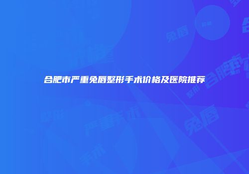 合肥市严重兔唇整形手术价格及医院推荐