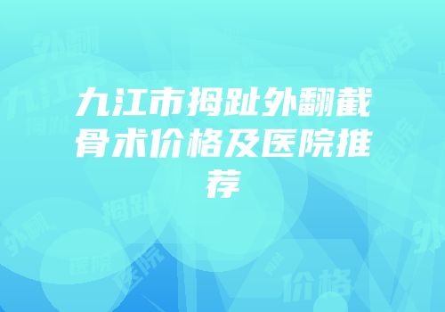 九江市拇趾外翻截骨术价格及医院推荐